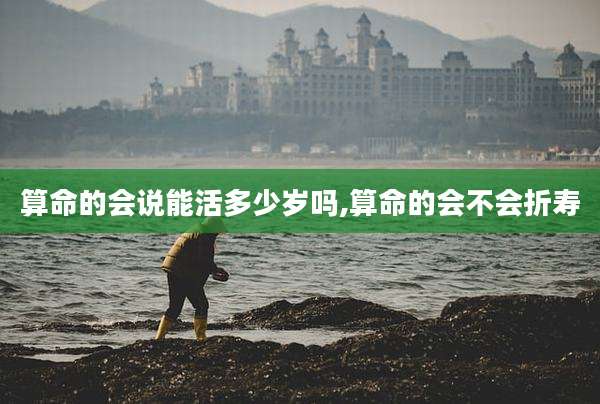 算命的会说能活多少岁吗,算命的会不会折寿