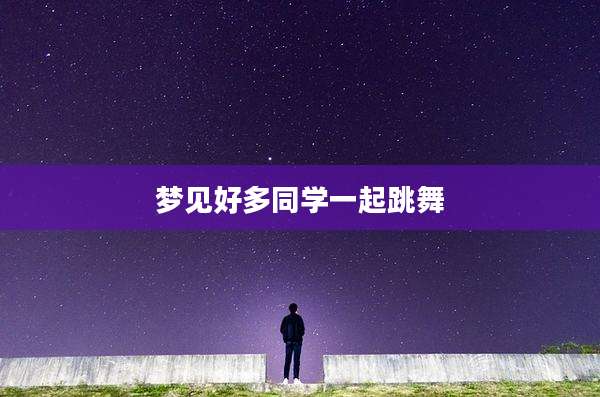 梦见好多同学一起跳舞