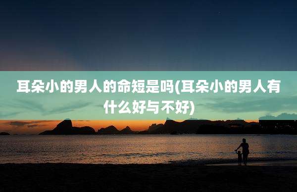 耳朵小的男人的命短是吗(耳朵小的男人有什么好与不好)