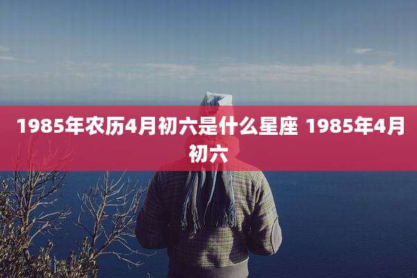 1985年农历4月初六是什么星座 1985年4月初六