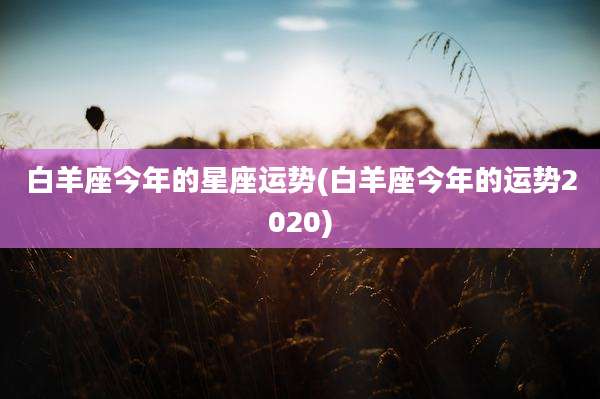 白羊座今年的星座运势(白羊座今年的运势2020)