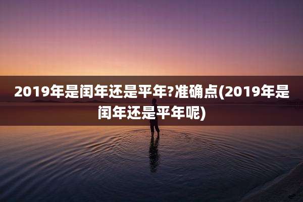 2019年是闰年还是平年?准确点(2019年是闰年还是平年呢)
