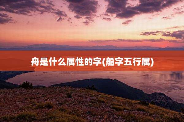 舟是什么属性的字(船字五行属)