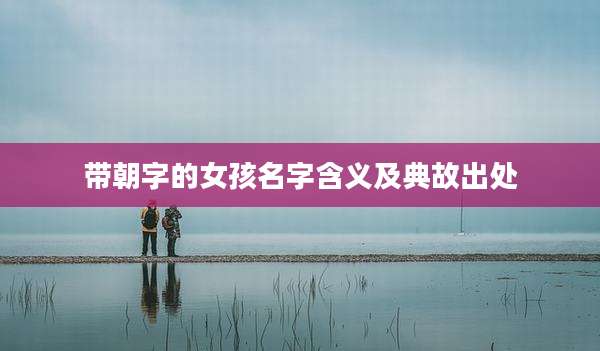 带朝字的女孩名字含义及典故出处