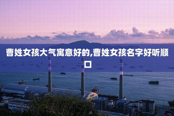 曹姓女孩大气寓意好的,曹姓女孩名字好听顺口