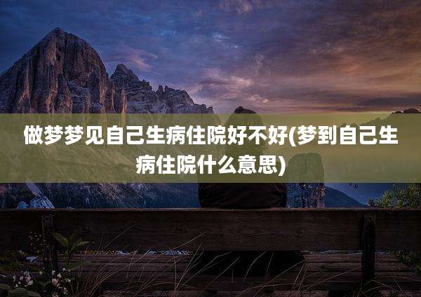 做梦梦见自己生病住院好不好(梦到自己生病住院什么意思)