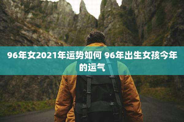 96年女2021年运势如何 96年出生女孩今年的运气