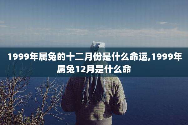 1999年属兔的十二月份是什么命运,1999年属兔12月是什么命