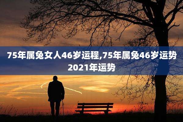 75年属兔女人46岁运程,75年属兔46岁运势2021年运势