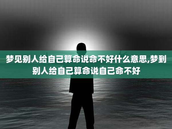 梦见别人给自己算命说命不好什么意思,梦到别人给自己算命说自己命不好