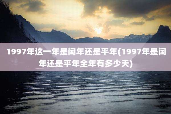 1997年这一年是闰年还是平年(1997年是闰年还是平年全年有多少天)