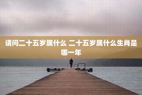 请问二十五岁属什么 二十五岁属什么生肖是哪一年