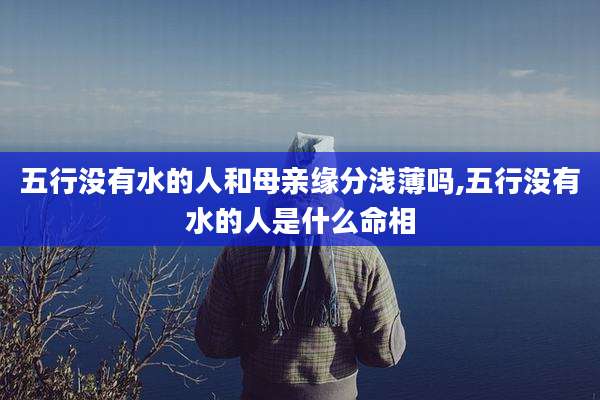 五行没有水的人和母亲缘分浅薄吗,五行没有水的人是什么命相