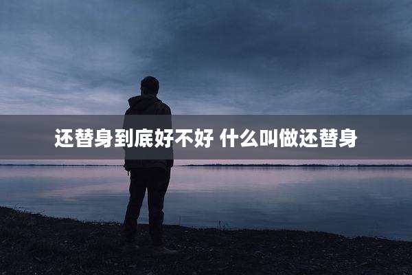 还替身到底好不好 什么叫做还替身