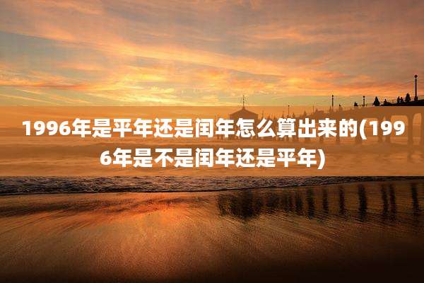 1996年是平年还是闰年怎么算出来的(1996年是不是闰年还是平年)