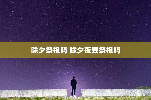 除夕祭祖吗 除夕夜要祭祖吗