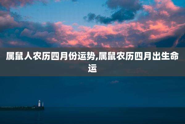 属鼠人农历四月份运势,属鼠农历四月出生命运