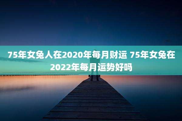 75年女兔人在2020年每月财运 75年女兔在2022年每月运势好吗