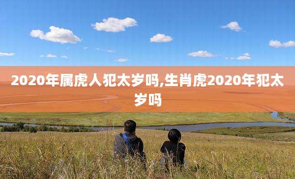 2020年属虎人犯太岁吗,生肖虎2020年犯太岁吗