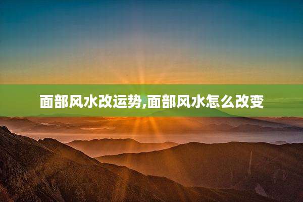 面部风水改运势,面部风水怎么改变