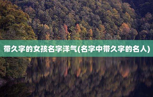 带久字的女孩名字洋气(名字中带久字的名人)