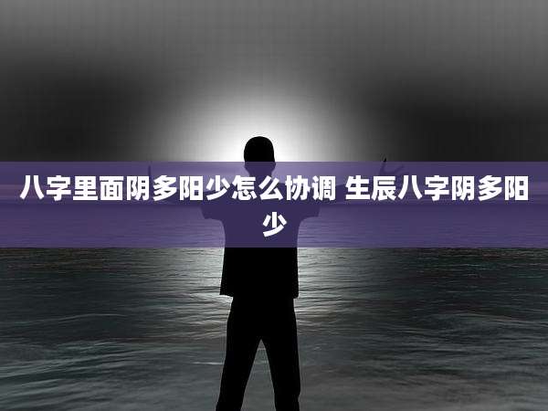 八字里面阴多阳少怎么协调 生辰八字阴多阳少
