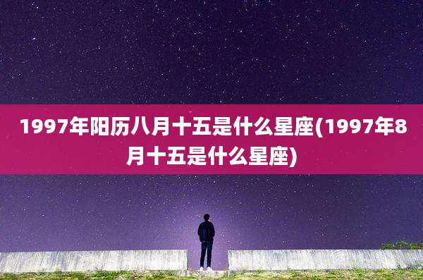 1997年阳历八月十五是什么星座(1997年8月十五是什么星座)