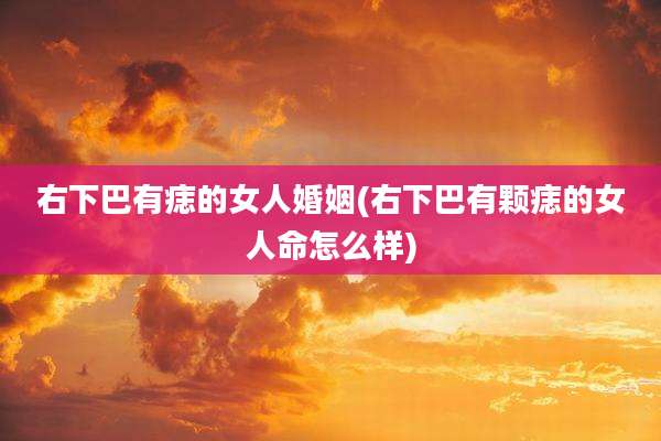 右下巴有痣的女人婚姻(右下巴有颗痣的女人命怎么样)