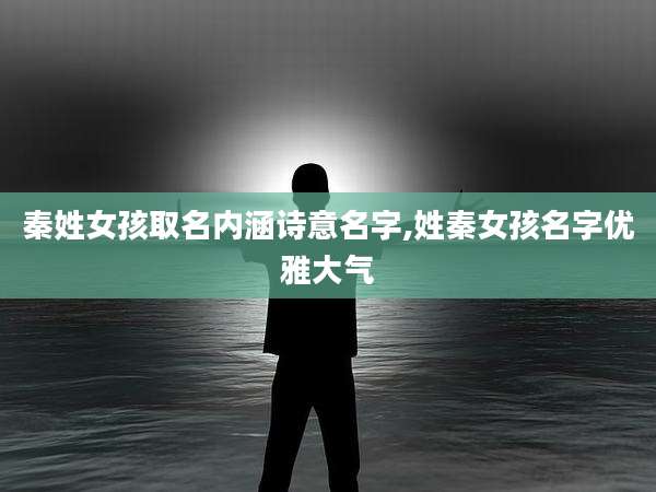 秦姓女孩取名内涵诗意名字,姓秦女孩名字优雅大气