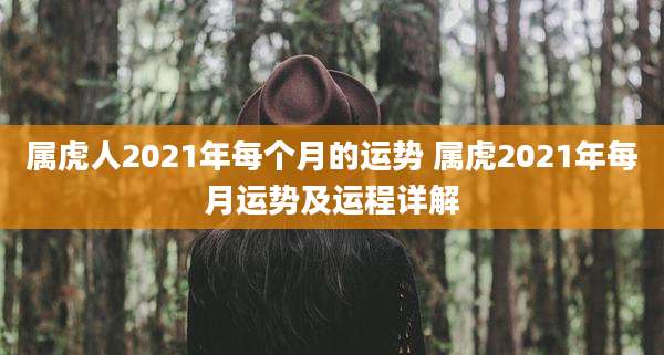 属虎人2021年每个月的运势 属虎2021年每月运势及运程详解