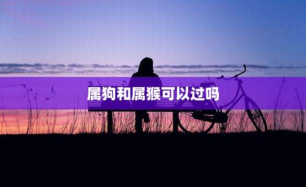 属狗和属猴可以过吗