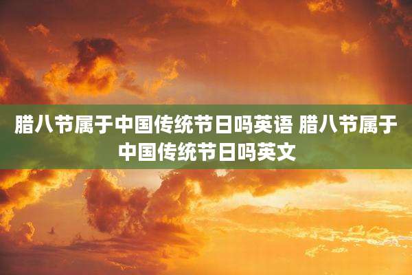 腊八节属于中国传统节日吗英语 腊八节属于中国传统节日吗英文