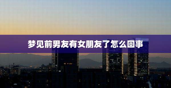 梦见前男友有女朋友了怎么回事