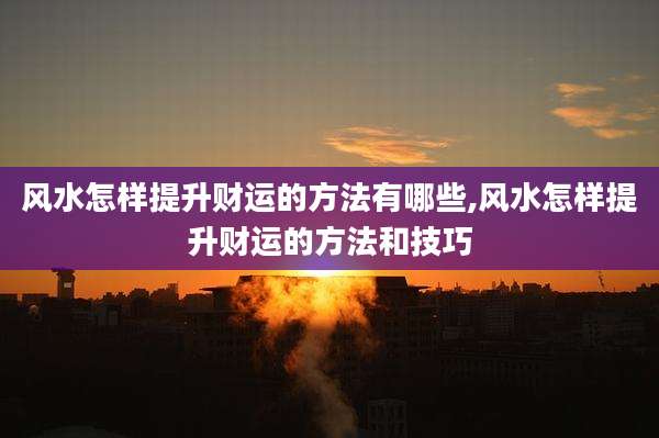 风水怎样提升财运的方法有哪些,风水怎样提升财运的方法和技巧