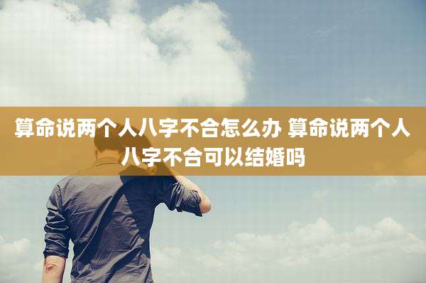 算命说两个人八字不合怎么办 算命说两个人八字不合可以结婚吗