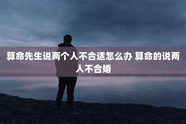 算命先生说两个人不合适怎么办 算命的说两人不合婚