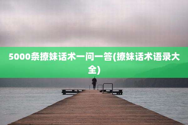 5000条撩妹话术一问一答(撩妹话术语录大全)
