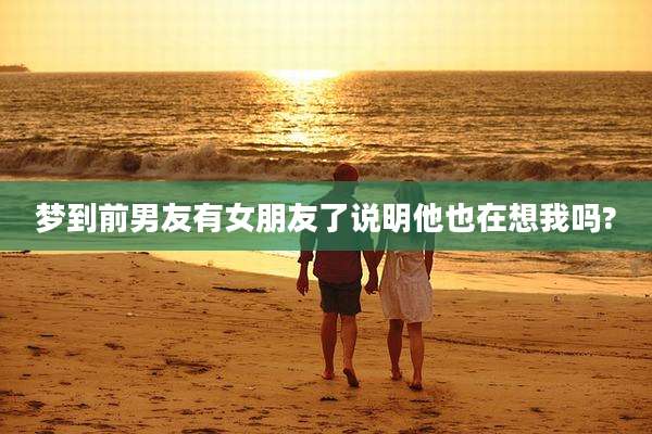 梦到前男友有女朋友了说明他也在想我吗?