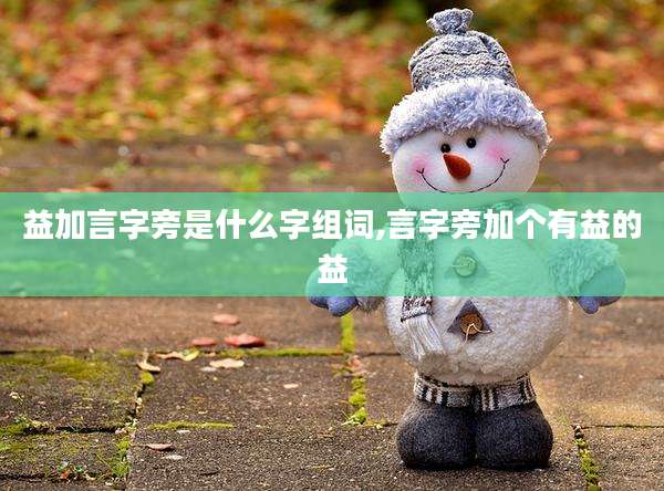 益加言字旁是什么字组词,言字旁加个有益的益