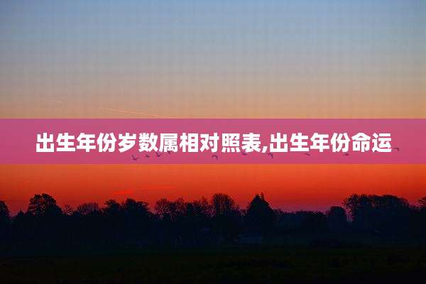 出生年份岁数属相对照表,出生年份命运