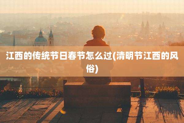 江西的传统节日春节怎么过(清明节江西的风俗)