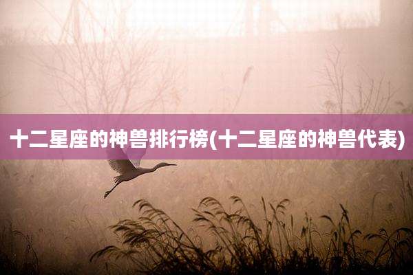 十二星座的神兽排行榜(十二星座的神兽代表)