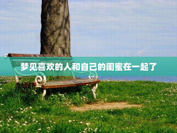 梦见喜欢的人和自己的闺蜜在一起了