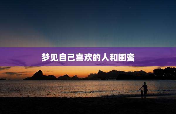 梦见自己喜欢的人和闺蜜