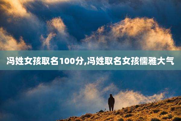 冯姓女孩取名100分,冯姓取名女孩儒雅大气