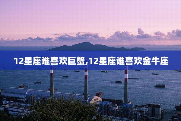 12星座谁喜欢巨蟹,12星座谁喜欢金牛座