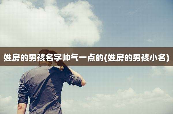 姓房的男孩名字帅气一点的(姓房的男孩小名)