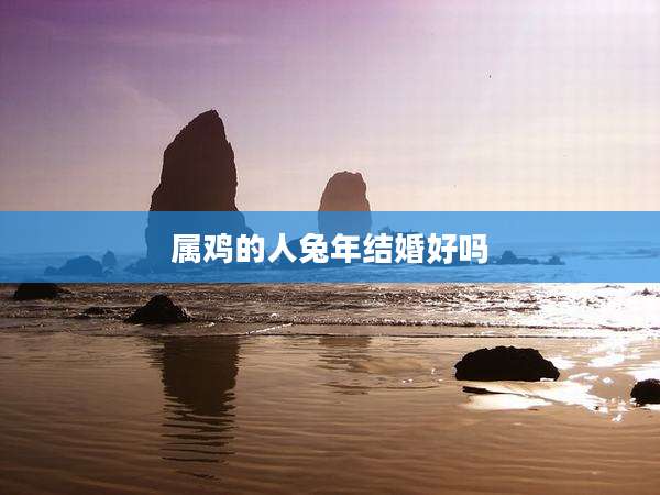属鸡的人兔年结婚好吗
