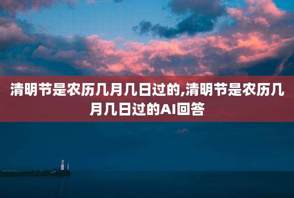 清明节是农历几月几日过的,清明节是农历几月几日过的AI回答