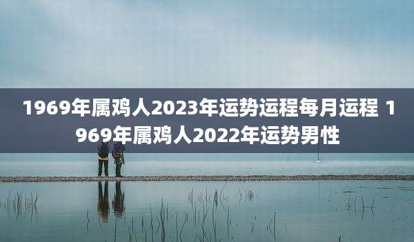1969年属鸡人2023年运势运程每月运程 1969年属鸡人2022年运势男性